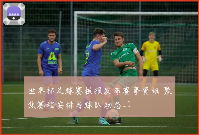 世界杯足球赛板报发布赛事资讯 聚焦赛程安排与球队动态_1